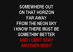 SOMEWHERE OUT
ON THAT HORIZON
FAR AWAY
FROM THE NEON SKY

IKNOW THERE MUST BE
SOMETHIN' BETTER