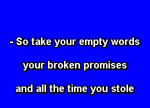 - So take your empty words

your broken promises

and all the time you stole