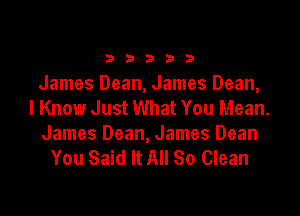 33333

James Dean, James Dean,
I Know Just What You Mean.

James Dean, James Dean
You Said It All So Clean