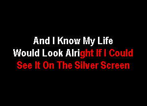 And I Know My Life
Would Look Alright lfl Could

See It On The Silver Screen