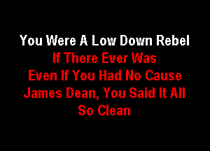 You Were A Low Down Rebel
If There Ever Was
Even If You Had No Cause

James Dean, You Said It All
So Clean