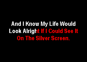 And I Know My Life Would
Look Alright lfl Could See It

On The Silver Screen.