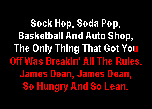 Sock Hop, Soda Pop,
Basketball And Auto Shop,
The Only Thing That Got You
Off Was Breakin' All The Rules.
James Dean, James Dean,
So Hungry And So Lean.