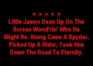 33333

Little James Dean Up On The
Screen Wond'rin' Who He
Might Be. Along Came A Spyder,
Picked Up A Rider, Took Him
Down The Road To Eternity.