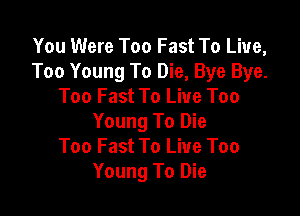 You Were Too Fast To Live,
Too Young To Die, Bye Bye.
Too Fast To Live Too

Young To Die
Too Fast To Live Too
Young To Die