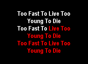 Too Fast To Live Too
Young To Die
Too Fast To Live Too

Young To Die
Too Fast To Live Too
Young To Die