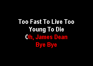 Too Fast To Live Too
Young To Die

0h, James Dean
Bye Bye