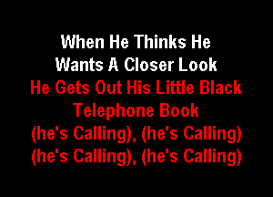 When He Thinks He
Wants A Closer Look
He Gets Out His Little Black
Telephone Book
(he's Calling), (he's Calling)
(he's Calling), (he's Calling)