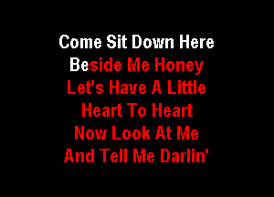 Come Sit Down Here
Beside Me Honey
Let's Have A Little

Heart To Heart
Now Look At Me
And Tell Me Darlin'