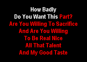 How Badly
Do You Want This Part?
Are You Willing To Sacrifice
And Are You Willing

To Be Real Nice
All That Talent
And My Good Taste