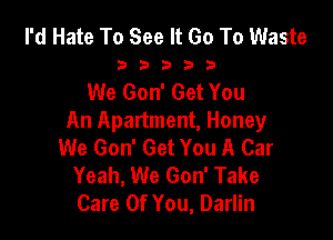 I'd Hate To See It Go To Waste

33333

We Gon' Get You

An Apartment, Honey
We Gon' Get You A Car
Yeah, We Gon' Take
Care Of You, Darlin