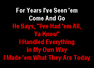 For Years I've Seen 'em
Come And Go
He Says,  I've Had 'em All,

Ya Knov '
l Handled Everything
In My Own Way
I Made 'em What They Are Today