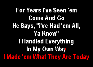 For Years I've Seen 'em
Come And Go
He Says,  I've Had 'em All,

Ya Knov '
l Handled Everything
In My Own Way
I Made 'em What They Are Today