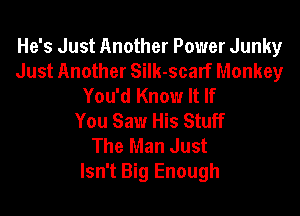 He's Just Another Power Junky
Just Another SiIk-scarf Monkey
You'd Know It If

You Saw His Stuff
The Man Just
Isn't Big Enough