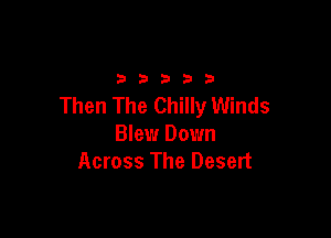 2333313

Then The Chilly Winds

Blew Down
Across The Desert