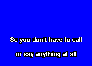 So you don't have to call

or say anything at all