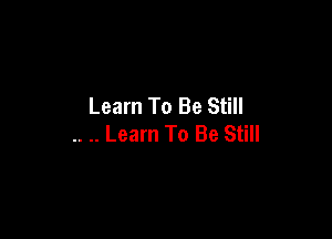 Learn To Be Still

.. .. Learn To Be Still