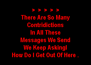 b33321

There Are So Many
Contridictions
In All These

Messages We Send
We Keep Askingl
How Do I Get Out Of Here .