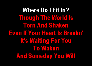 Where Do I Fit In?
Though The World Is
Tom And Shaken

Even If Your Heart Is Breakn'
lfs Waiting For You
To Waken
And Someday You Will