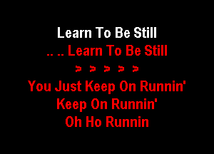 Learn To Be Still
.. .. Learn To Be Still

33333

You Just Keep On Runnin'
Keep On Runnin'
0h Ho Runnin