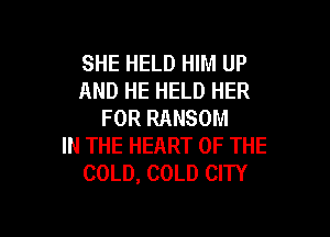 SHE HELD HIM UP
AND HE HELD HER
FOR RANSOM
IN THE HEART OF THE
COLD, COLD CITY

g