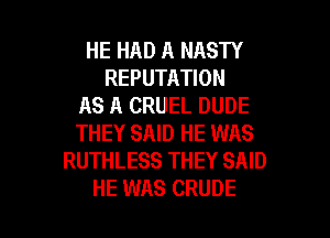 HE HAD A NASTY
REPUTATION
AS A CRUEL DUDE
THEY SAID HE WAS
RUTHLESS THEY SAID

HE WAS CRUDE l