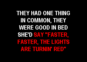 THEY HAD ONE THING
IN COMMON, THEY
WERE GOOD IN BED

SHE'D SAY FASTER,

FASTER, THE LIGHTS

ARE TURNIN' RED l