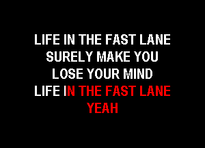 LIFE IN THE FAST LANE
SURELY MAKE YOU
LOSE YOUR MIND
LIFE IN THE FAST LANE
YEAH

g