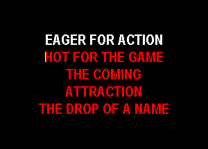 EAGER FOR ACTION
HOT FOR THE GAME
THE COMING

ATTRACTION
THE DROP OF A NAME