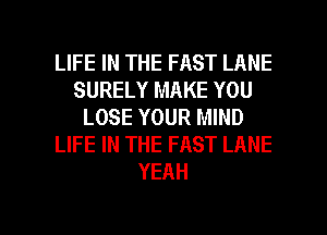 LIFE IN THE FAST LANE
SURELY MAKE YOU
LOSE YOUR MIND
LIFE IN THE FAST LANE
YEAH

g