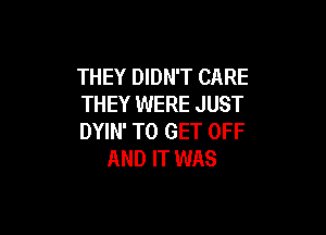 THEY DIDN'T CARE
THEY WERE JUST

DYIN' TO GET OFF
AND IT WAS