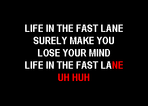 LIFE IN THE FAST LANE
SURELY MAKE YOU
LOSE YOUR MIND
LIFE IN THE FAST LANE
UH HUH

g