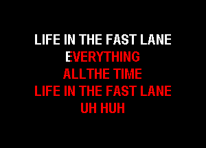 LIFE IN THE FAST LANE
EVERYTHING
ALLTHE TIME

LIFE IN THE FAST LANE

UH HUH

g