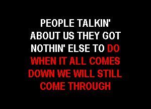 PEOPLE TALKIN'
ABOUT US THEY GOT
NOTHIN' ELSE TO DO
WHEN IT ALL COMES
DOWN WE WILL STILL

COME THROUGH l