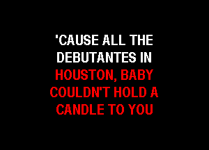 'CAUSE ALL THE
DEBUTANTES IN
HOUSTON, BABY

COULDN'T HOLD A
CANDLE TO YOU