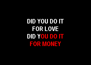 DID YOU DO IT
FOR LOVE

DID YOU DO IT
FOR MONEY