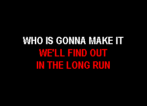 WHO IS GONNA MAKE IT
WE'LL FIND OUT

IN THE LONG RUN