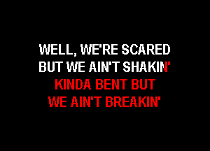 WELL, WE'RE SCARED
BUT WE AIN'T SHAKIN'
KINDA BENT BUT
WE AIN'T BREAKIN'

g