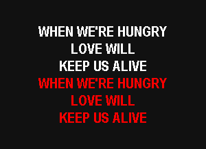 WHEN WE'RE HUNGRY
LOVE WILL
KEEP US ALIVE