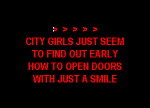 33333

CITY GIRLS JUST SEEM
TO FIND OUT EARLY
HOW TO OPEN DOORS
WITH JUST A SMILE

g