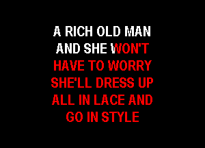 A RICH OLD MAN
AND SHE WON'T
HAVE TO WORRY

SHE'LL DRESS UP
ALL IN LACE AND
GO IN STYLE