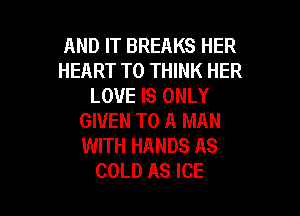 AND IT BREAKS HER
HEART T0 THINK HER
LOVE IS ONLY

GIVEN TO A MAN
WITH HANDS AS
COLD AS ICE