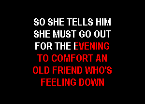 SO SHE TELLS HIM
SHE MUST GO OUT
FOR THE EVENING

T0 COMFORT AN
OLD FRIEND WHO'S
FEELING DOWN