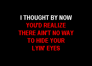 ITHOUGHT BY NOW
YOU'D REALIZE
THERE AIN'T NO WAY

TO HIDE YOUR
LYIN' EYES