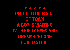 33333

ON THE OTHER SIDE
OF TOWN
A BOY IS WAITING

WITH FIERY EYES AND
DREAMS NO ONE
COULD STEAL