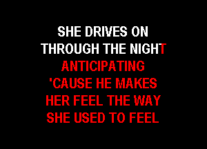 SHE DRIVES 0N
THROUGH THE NIGHT
ANTICIPATING
'CAUSE HE MAKES
HER FEEL THE WAY

SHE USED TO FEEL l