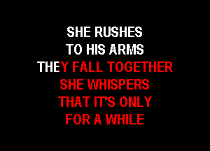 SHE RUSHES
TO HIS ARMS
THEY FALL TOGETHER

SHE WHISPERS
THAT IT'S ONLY
FOR A WHILE