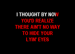 ITHOUGHT BY NOW
YOU'D REALIZE
THERE AIN'T NO WAY

TO HIDE YOUR
LYIN' EYES