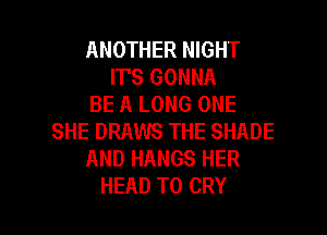 ANOTHER NIGHT
IT'S GONNA
BE A LONG ONE
SHE DRAWS THE SHADE
AND HANGS HER

HEAD T0 CRY l