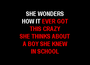 SHE WONDERS
HOW IT EVER GOT
THIS CRAZY

SHE THINKS ABOUT
A BOY SHE KNEW
IN SCHOOL